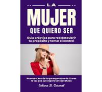 LA MUJER QUE QUIERO SER: Guía práctica para red descubrir tu propósito y tomar el control