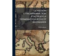 La nation lithuanienne; son Ã(c)tat sous la domination russe et allemande