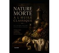 La Nature Morte Classique à l'Huile: Techniques, Secrets et Maîtrise des Grands Maîtres : Apprenez à Peindre Fruits, Verre, Métaux et Tissus dans la Tradition des Maîtres Hollandais et Français.