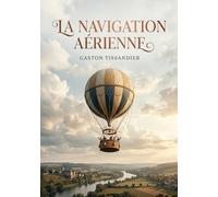La Navigation aérienne: L'histoire des débuts de l'aéronautique explorant les rêves et les réalités de la navigation aérienne avant l'ère des Montgolfier