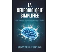 LA NEUROBIOLOGIE SIMPLIFIÉE: Guide du débutant pour comprendre le cerveau, le système nerveux et le comportement humain