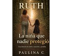 La niña que nadie protegió: Una historia de dolor, sanación y perdón (Ruth)