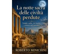 La notte sacra delle civiltà perdute: Templi, stelle, riti funebri e misteri dell’antichità