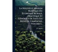 La Nouvelle Maison Rustique Ou Économie Rurale, Practique Et GÃ(c)nÃ(c)rale De Tous Les Biens De Campagne, Volume 1...