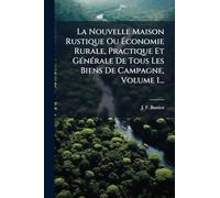 La Nouvelle Maison Rustique Ou Économie Rurale, Practique Et GÃ(c)nÃ(c)rale De Tous Les Biens De Campagne, Volume 1...
