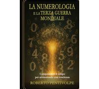 LA NUMEROLOGIA E LA TERZA GUERRA MONDIALE: Comprendere il tempo per attraversarlo con coscienza