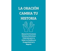 LA ORACIÓN CAMBIA TU HISTORIA: Manual de Oraciones Divinas y Soluciones Poderosas para tu Salud, tu Familia y la Prosperidad de tu Negocio.