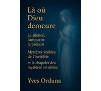Là où Dieu demeure: Le silence, l’amour et le présent - Mystères visibles de l’invisible (Les incontournables de la Foi Catholique, réflexions de Yves Orduña)