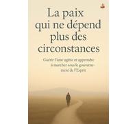 La paix qui ne dépend plus des circonstances: Guérir l’âme agitée et apprendre à marcher sous le gouvernement de l’Esprit
