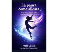 LA PAURA COME ALLEATA: Imparare a danzare con le emozioni difficili (Allena la mente, migliora la tua vita)
