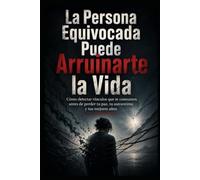 La Persona Equivocada Puede Arruinarte la Vida: Cómo detectar vínculos que te consumen antes de perder tu paz, tu autoestima y tus mejores años