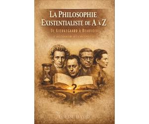 La Philosophie Existentialiste de A à Z : De Kierkegaard à Beauvoir, le dictionnaire des concepts clés
