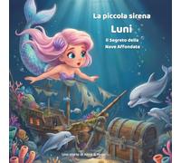 La Piccola Sirena Luni - Il Segreto della Nave Affondata: Una Magica Avventura sul Mare tra Amicizia, Coraggio e Veri Tesori (Le avventure della sirenetta Luni)