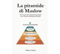 La piramide di Maslow - Dal bisogno alla realizzazione personale: come usarla per trasformare la tua vita