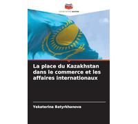 La place du Kazakhstan dans le commerce et les affaires internationaux