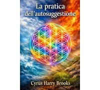 LA PRATICA DELL’AUTOSUGGESTIONE - IL METODO DI EMILE COUÉ: Tecniche scientifiche di autosuggestione per migliorare mente, corpo e benessere quotidiano