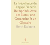 La Précellence du Langage François: Reimprimés Avec des Notes, une Grammaire Et un Glossaire
