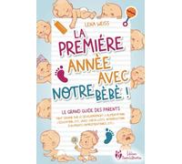La première année avec notre bébé ! Le grand guide des parents: Tout savoir sur le développement, l'alimentation, l'éducation, etc. (avec check-lists, introduction d'aliments complémentaires, etc.)