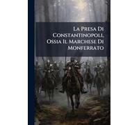 La Presa Di Constantinopoli, Ossia Il Marchese Di Monferrato: Narrazione Storiea [!] Di Un Piemontese, Aggiunte Alcune Considerazioni Sull'avvenire D'oriente...