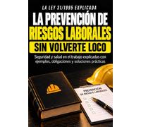 LA PREVENCIÓN DE RIESGOS LABORALES SIN VOLVERTE LOCO: Seguridad y salud en el trabajo explicadas con ejemplos, obligaciones y soluciones prácticas
