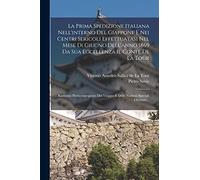 La Prima Spedizione Italiana Nell'interno Del Giappone E Nei Centri Sericoli Effettuatasi Nel Mese Di Giugno Dell'anno 1869 Da Sua Eccellenza Il Conte ... Viaggio E Delle Nozioni Speciali Ottenute...