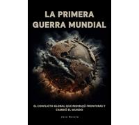 La primera guerra mundial: El conflicto global que redibujó fronteras y cambió el mundo