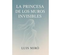 La Princesa De Los Muros Invisibles: Un viaje interior hacia la libertad, el amor propio y la demolición de los muros invisibles.