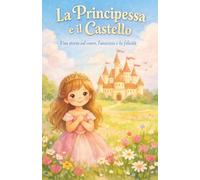 La Principessa e il Castello: Una dolce storia della buonanotte sul cuore, l’amicizia e la felicità