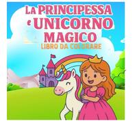 La Principessa e l’Unicorno Magico - Libro da Colorare