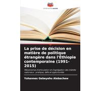 La prise de décision en matière de politique étrangère dans l'Éthiopie contemporaine (1991-2015): Mécanismes d'articulation et d'agrégation des intérêts nationaux : pratique, défis et opportunités
