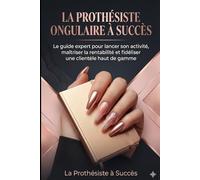 LA PROTHÉSISTE ONGULAIRE À SUCCÈS: Le guide expert pour lancer son activité, maîtriser la rentabilité et fidéliser une clientèle haut de gamme.