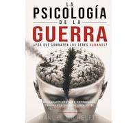 La Psicología de la Guerra. ¿Por Qué Combaten los Seres Humanos?: Mecanismos Mentales, Propaganda, Trauma y la Delgada Línea entre el Heroísmo y la Brutalidad