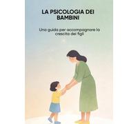 LA PSICOLOGIA DEI BAMBINI: Una guida per accompagnare la crescita dei figli