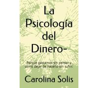 La Psicología del Dinero-: Porque gastamos sin pensar y como dejar de hacerlo sin sufrir.