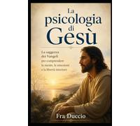 La psicologia di Gesù: La saggezza dei Vangeli per comprendere la mente, le emozioni e la libertà interiore