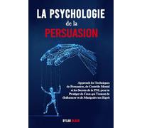 La Psychologie de la Persuasion: Apprends les Techniques de Persuasion, de Contrôle Mental et les Secrets de la PNL pour te Protéger de Ceux qui Tentent de t'Influencer et de Manipuler ton Esprit.