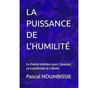 LA PUISSANCE DE L’HUMILITÉ: Le chemin intérieur pour s’abaisser, se transformer et s’élever