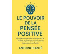 La puissance de la pensée positive: Changez vos pensées, changez votre réalité - Le guide pour créer une vie épanouie et confiante