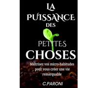 La Puissance des Petites Choses - Changez de Vies avec des décisions simples et des habitudes qui changent votre Vie -: La Puissance des Petits ... Une Habitude à la Fois en 5 minutes par jour.