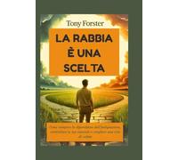 LA RABBIA È UNA SCELTA: Come rompere la dipendenza dall'indignazione, controllare le tue reazioni e scegliere una vita di calma