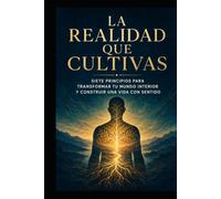 LA REALIDAD QUE CULTIVAS: Siete principios para transformar tu mundo interior y construir una vida con sentido