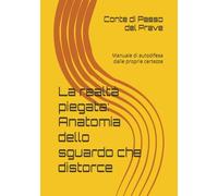 La realtà piegata: Anatomia dello sguardo che distorce: Manuale di autodifesa dalle proprie certezze