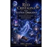 LA RED CRISTALINA DE LOS SUEÑOS DIRIGIDOS: Arquitectura Onírica, Portales Nocturnos, Visión Remota Desde El Sueño Y Estrategias Para Navegar Otros Mundos Mientras El Cuerpo Descansa.