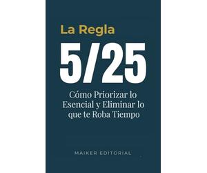 La Regla 5/25: Cómo Priorizar lo Esencial y Eliminar lo que te Roba Tiempo: Método práctico de gestión del tiempo y productividad personal para dejar ... lograr tus metas vitales / Incluye ejercicios