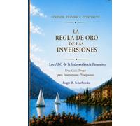La Regla de Oro de las Inversiones: Los ABC de la Independencia Financiera: Una Guía Simple para Inversionistas Principiantes