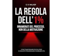 La Regola dell’1% - Innamorati del processo, non della motivazione.: Come trasformare piccoli passi in risultati straordinari e cambiare vita