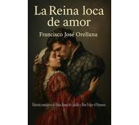 La Reina loca de amor: Historia romántica de Doña Juana de Castilla y Don Felipe el Hermoso