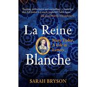 La Reine Blanche: Mary Tudor, A Life in Letters