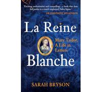 La Reine Blanche: Mary Tudor, A Life in Letters