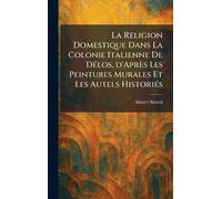 La Religion Domestique Dans La Colonie Italienne De Délos, d'Après Les Peintures Murales Et Les Autels Historiés